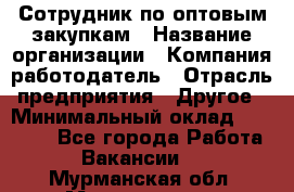 Сотрудник по оптовым закупкам › Название организации ­ Компания-работодатель › Отрасль предприятия ­ Другое › Минимальный оклад ­ 28 000 - Все города Работа » Вакансии   . Мурманская обл.,Мончегорск г.